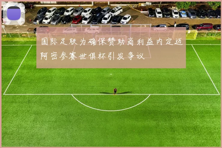 国际足联为确保赞助商利益内定迈阿密参赛世俱杯引发争议